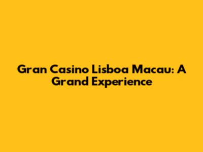 Gran Casino Lisboa Macau: A Grand Experience