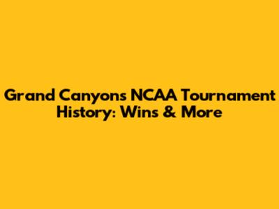 Grand Canyon's NCAA Tournament History: Wins & More