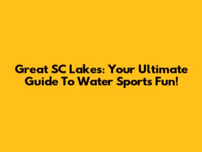 Great SC Lakes: Your Ultimate Guide To Water Sports Fun!