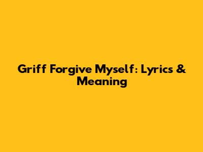 Griff "Forgive Myself": Lyrics & Meaning