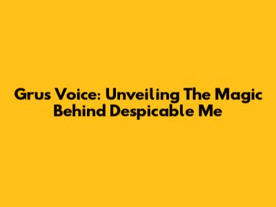 Gru's Voice: Unveiling The Magic Behind Despicable Me