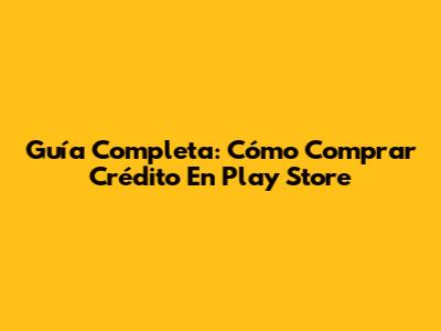 Guía Completa: Cómo Comprar Crédito En Play Store