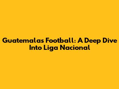 Guatemala's Football: A Deep Dive Into Liga Nacional
