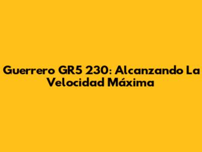 Guerrero GR5 230: Alcanzando La Velocidad Máxima