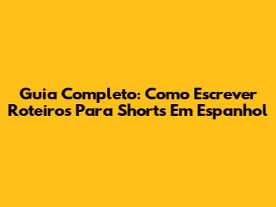 Guia Completo: Como Escrever Roteiros Para Shorts Em Espanhol