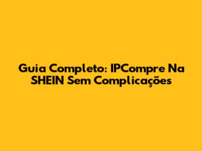 Guia Completo: IPCompre Na SHEIN Sem Complicações