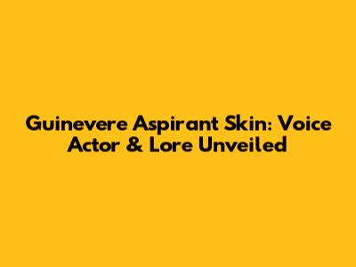 Guinevere Aspirant Skin: Voice Actor & Lore Unveiled