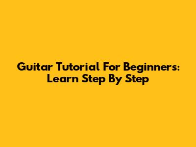 Guitar Tutorial For Beginners: Learn Step By Step