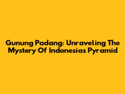 Gunung Padang: Unraveling The Mystery Of Indonesia's Pyramid