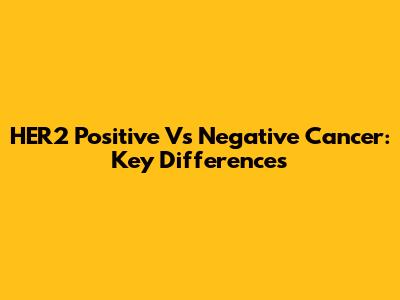 HER2 Positive Vs Negative Cancer: Key Differences