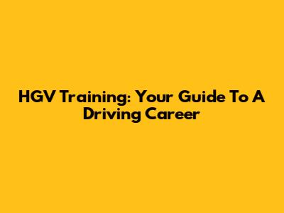 HGV Training: Your Guide To A Driving Career