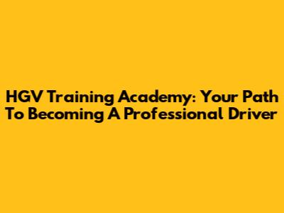 HGV Training Academy: Your Path To Becoming A Professional Driver