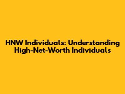 HNW Individuals: Understanding High-Net-Worth Individuals