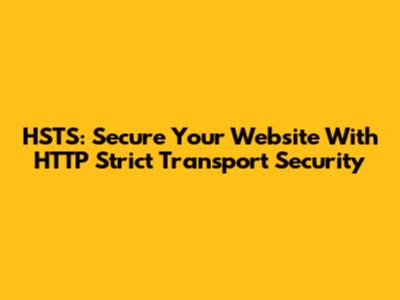 HSTS: Secure Your Website With HTTP Strict Transport Security