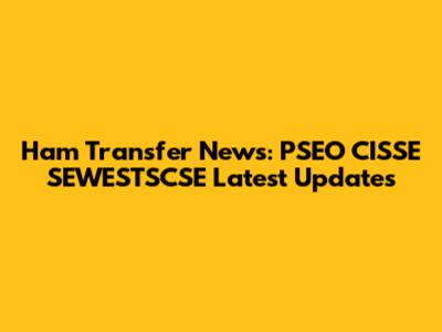 Ham Transfer News: PSEO CISSE SEWESTSCSE Latest Updates