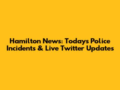 Hamilton News: Today's Police Incidents & Live Twitter Updates
