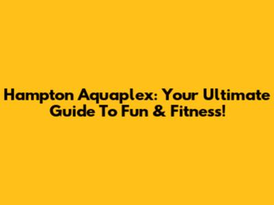 Hampton Aquaplex: Your Ultimate Guide To Fun & Fitness!