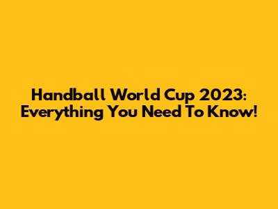 Handball World Cup 2023: Everything You Need To Know!