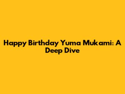 Happy Birthday Yuma Mukami: A Deep Dive