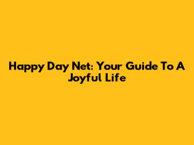 Happy Day Net: Your Guide To A Joyful Life