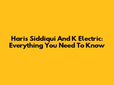 Haris Siddiqui And K Electric: Everything You Need To Know