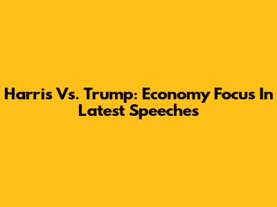 Harris Vs. Trump: Economy Focus In Latest Speeches