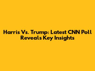 Harris Vs. Trump: Latest CNN Poll Reveals Key Insights