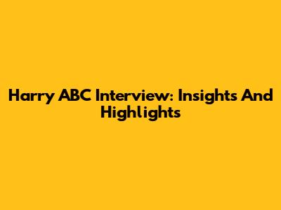 Harry ABC Interview: Insights And Highlights