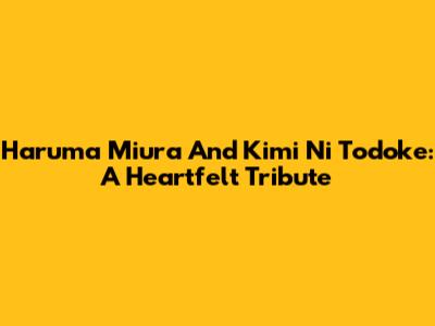 Haruma Miura And Kimi Ni Todoke: A Heartfelt Tribute