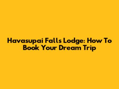Havasupai Falls Lodge: How To Book Your Dream Trip