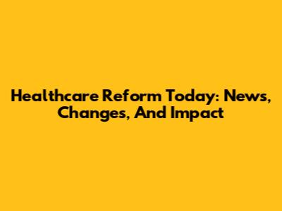 Healthcare Reform Today: News, Changes, And Impact