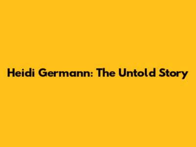Heidi Germann: The Untold Story