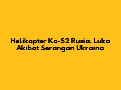 Helikopter Ka-52 Rusia: Luka Akibat Serangan Ukraina