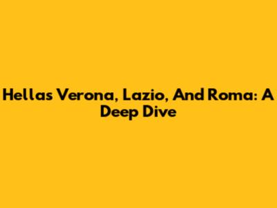 Hellas Verona, Lazio, And Roma: A Deep Dive