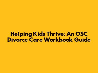 Helping Kids Thrive: An OSC Divorce Care Workbook Guide