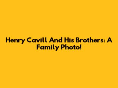 Henry Cavill And His Brothers: A Family Photo!