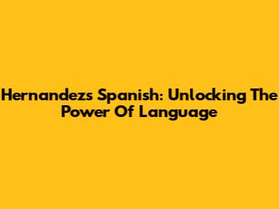 Hernandez's Spanish: Unlocking The Power Of Language