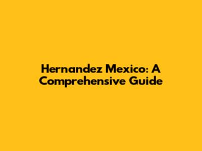 Hernandez Mexico: A Comprehensive Guide