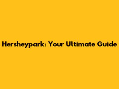 Hersheypark: Your Ultimate Guide