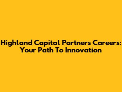 Highland Capital Partners Careers: Your Path To Innovation