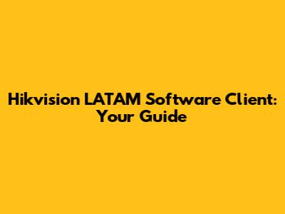Hikvision LATAM Software Client: Your Guide
