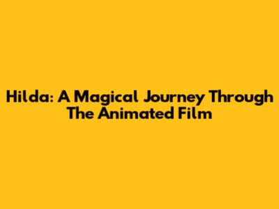 Hilda: A Magical Journey Through The Animated Film