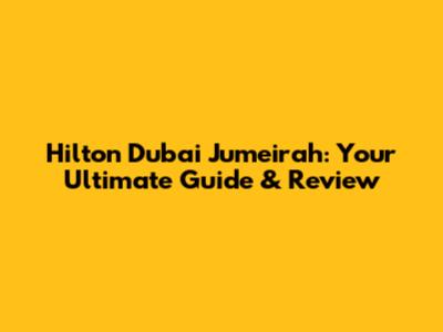 Hilton Dubai Jumeirah: Your Ultimate Guide & Review