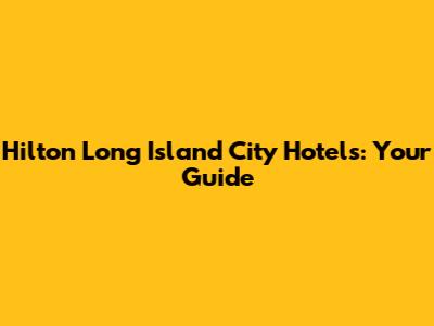 Hilton Long Island City Hotels: Your Guide