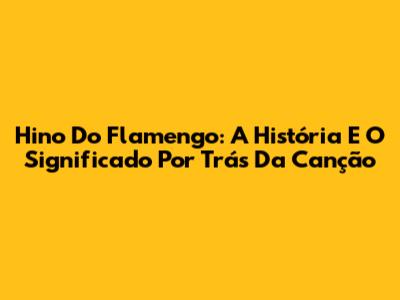 Hino Do Flamengo: A História E O Significado Por Trás Da Canção