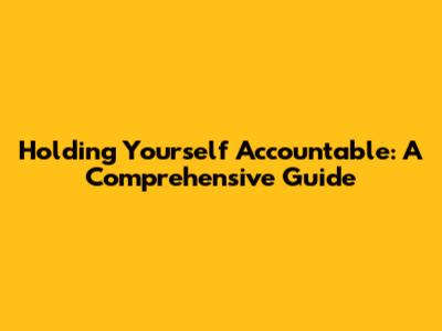 Holding Yourself Accountable: A Comprehensive Guide