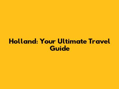 Holland: Your Ultimate Travel Guide