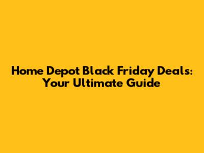 Home Depot Black Friday Deals: Your Ultimate Guide