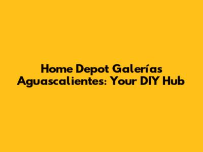 Home Depot Galerías Aguascalientes: Your DIY Hub