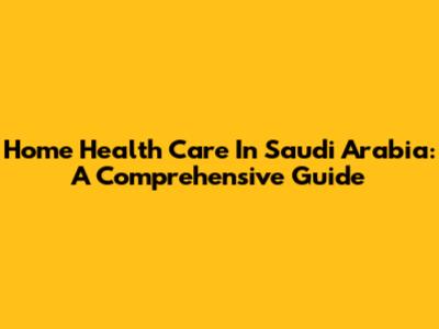 Home Health Care In Saudi Arabia: A Comprehensive Guide